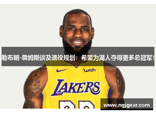 勒布朗-詹姆斯谈及退役规划：希望为湖人夺得更多总冠军！